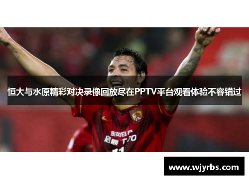 恒大与水原精彩对决录像回放尽在PPTV平台观看体验不容错过