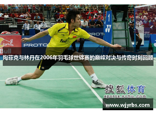 陶菲克与林丹在2006年羽毛球世锦赛的巅峰对决与传奇时刻回顾
