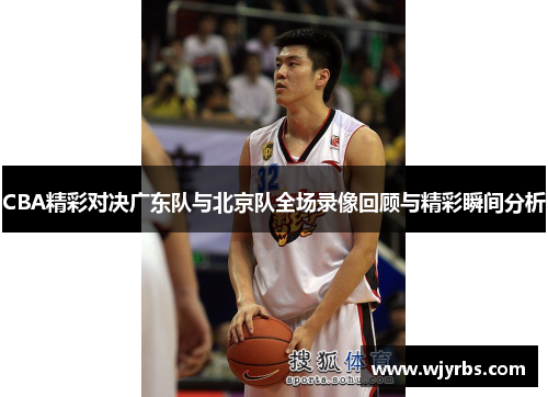 CBA精彩对决广东队与北京队全场录像回顾与精彩瞬间分析