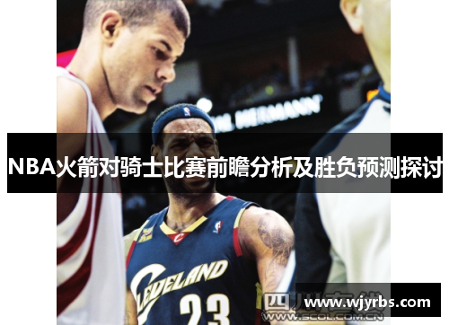 NBA火箭对骑士比赛前瞻分析及胜负预测探讨