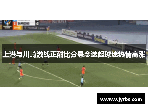 上港与川崎激战正酣比分悬念迭起球迷热情高涨