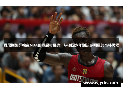 丹尼斯施罗德在NBA的崛起与挑战：从德国少年到篮球明星的奋斗历程