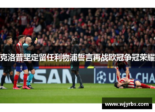 克洛普坚定留任利物浦誓言再战欧冠争冠荣耀