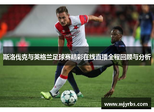斯洛伐克与英格兰足球赛精彩在线直播全程回顾与分析