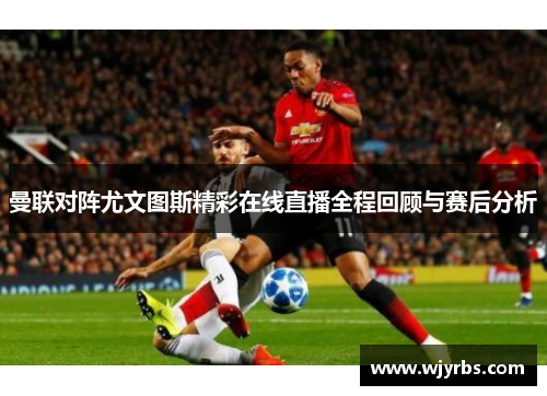曼联对阵尤文图斯精彩在线直播全程回顾与赛后分析
