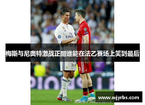 梅斯与尼奥特激战正酣谁能在法乙赛场上笑到最后