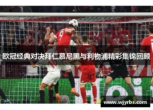 欧冠经典对决拜仁慕尼黑与利物浦精彩集锦回顾