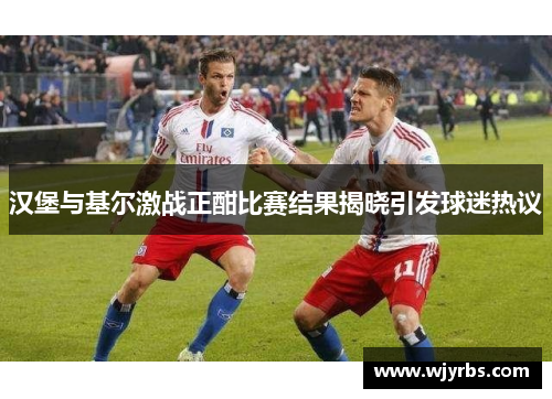 汉堡与基尔激战正酣比赛结果揭晓引发球迷热议