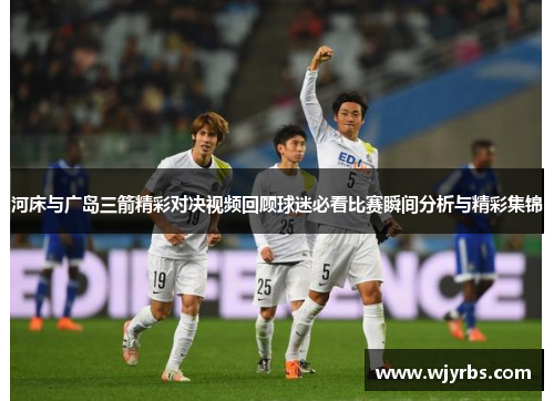 河床与广岛三箭精彩对决视频回顾球迷必看比赛瞬间分析与精彩集锦