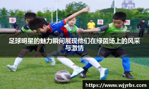 足球明星的魅力瞬间展现他们在绿茵场上的风采与激情