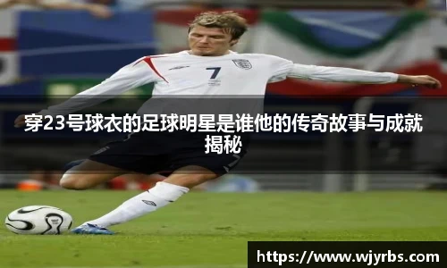 穿23号球衣的足球明星是谁他的传奇故事与成就揭秘