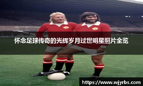 怀念足球传奇的光辉岁月过世明星照片全览